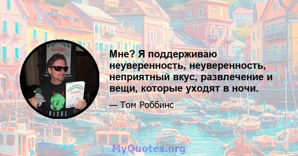 Мне? Я поддерживаю неуверенность, неуверенность, неприятный вкус, развлечение и вещи, которые уходят в ночи.