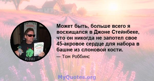 Может быть, больше всего я восхищался в Джоне Стейнбеке, что он никогда не запотел свое 45-акровое сердце для набора в башне из слоновой кости.