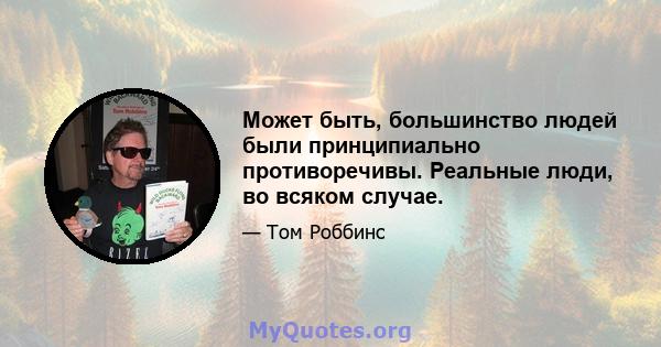 Может быть, большинство людей были принципиально противоречивы. Реальные люди, во всяком случае.