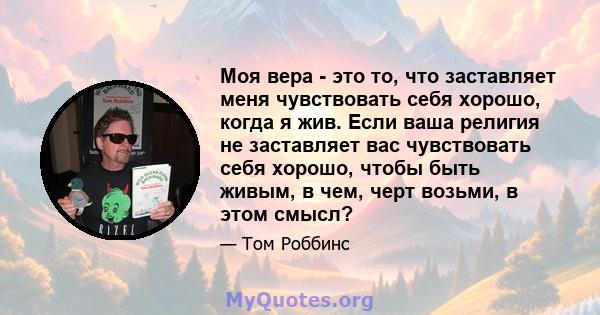 Моя вера - это то, что заставляет меня чувствовать себя хорошо, когда я жив. Если ваша религия не заставляет вас чувствовать себя хорошо, чтобы быть живым, в чем, черт возьми, в этом смысл?