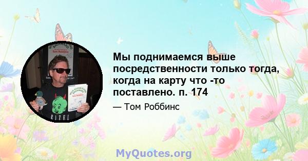 Мы поднимаемся выше посредственности только тогда, когда на карту что -то поставлено. п. 174