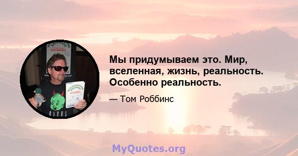 Мы придумываем это. Мир, вселенная, жизнь, реальность. Особенно реальность.