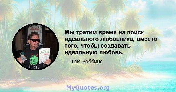 Мы тратим время на поиск идеального любовника, вместо того, чтобы создавать идеальную любовь.