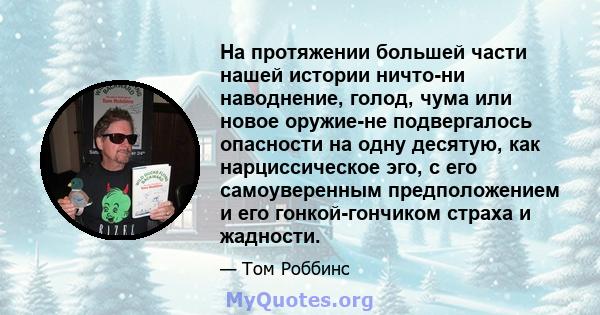 На протяжении большей части нашей истории ничто-ни наводнение, голод, чума или новое оружие-не подвергалось опасности на одну десятую, как нарциссическое эго, с его самоуверенным предположением и его гонкой-гончиком