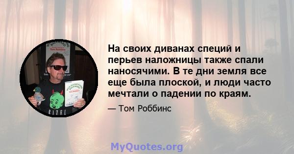 На своих диванах специй и перьев наложницы также спали наносячими. В те дни земля все еще была плоской, и люди часто мечтали о падении по краям.