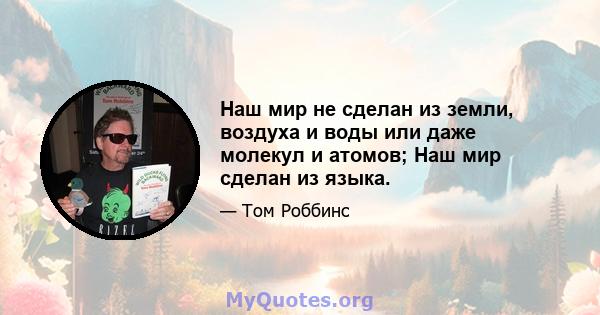 Наш мир не сделан из земли, воздуха и воды или даже молекул и атомов; Наш мир сделан из языка.