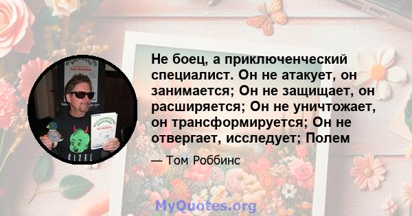 Не боец, а приключенческий специалист. Он не атакует, он занимается; Он не защищает, он расширяется; Он не уничтожает, он трансформируется; Он не отвергает, исследует; Полем