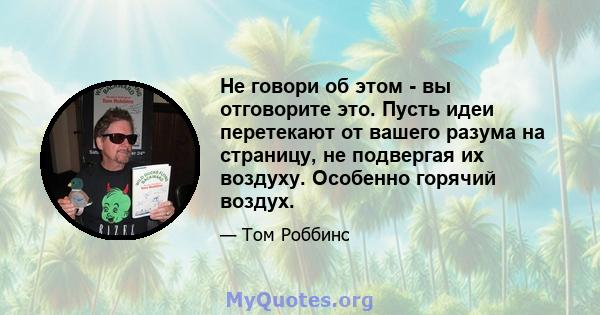 Не говори об этом - вы отговорите это. Пусть идеи перетекают от вашего разума на страницу, не подвергая их воздуху. Особенно горячий воздух.