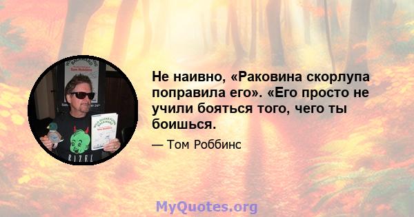 Не наивно, «Раковина скорлупа поправила его». «Его просто не учили бояться того, чего ты боишься.