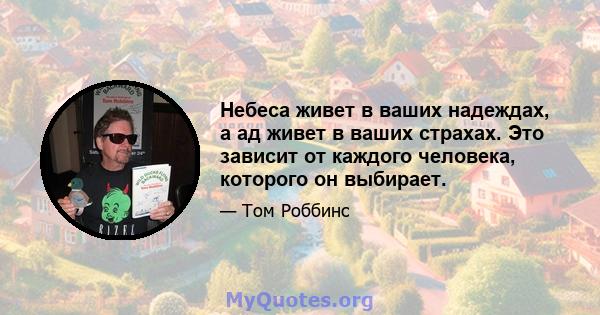 Небеса живет в ваших надеждах, а ад живет в ваших страхах. Это зависит от каждого человека, которого он выбирает.