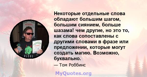 Некоторые отдельные слова обладают большим шагом, большим сиянием, больше шазама! чем другие, но это то, как слова сопоставлены с другими словами в фразе или предложении, которые могут создать магию. Возможно, буквально.