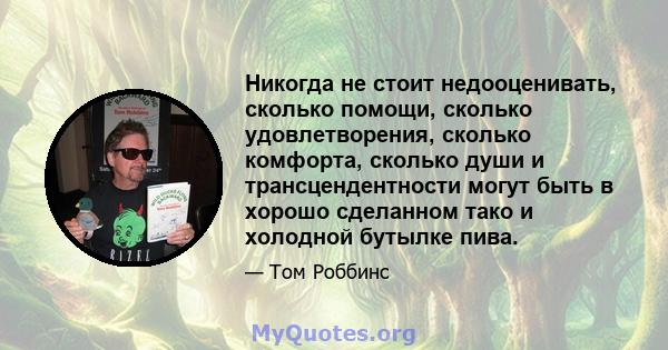 Никогда не стоит недооценивать, сколько помощи, сколько удовлетворения, сколько комфорта, сколько души и трансцендентности могут быть в хорошо сделанном тако и холодной бутылке пива.