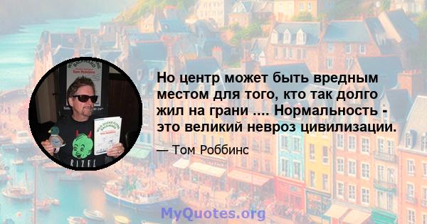 Но центр может быть вредным местом для того, кто так долго жил на грани .... Нормальность - это великий невроз цивилизации.