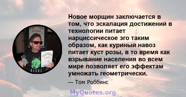 Новое морщин заключается в том, что эскалация достижений в технологии питает нарциссическое эго таким образом, как куриный навоз питает куст розы, в то время как взрывание населения во всем мире позволяет его эффектам