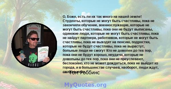 О, Боже, есть ли их так много на нашей земле! Студенты, которые не могут быть счастливы, пока не закончили обучение, военнослужащие, которые не могут быть счастливы, пока они не будут выписаны, одинокие люди, которые не 