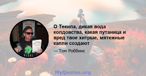 O Текила, дикая вода колдовства, какая путаница и вред твое хитрые, мятежные капли создают