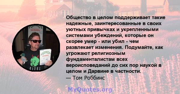 Общество в целом поддерживает такие надежные, заинтересованные в своих уютных привычках и укрепленными системами убеждений, которые он скорее умер - или убил - чем развлекает изменения. Подумайте, как угрожают