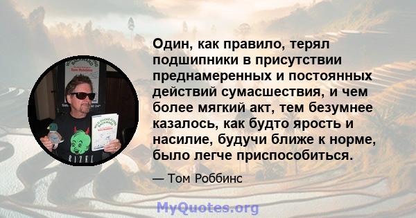 Один, как правило, терял подшипники в присутствии преднамеренных и постоянных действий сумасшествия, и чем более мягкий акт, тем безумнее казалось, как будто ярость и насилие, будучи ближе к норме, было легче