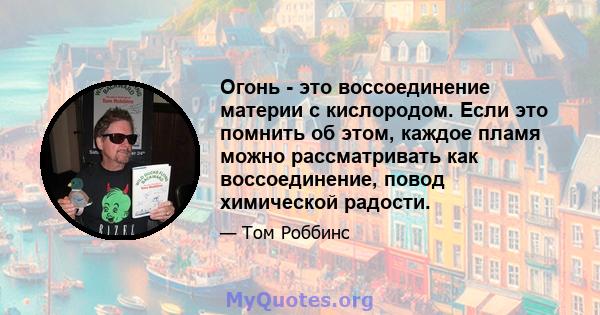 Огонь - это воссоединение материи с кислородом. Если это помнить об этом, каждое пламя можно рассматривать как воссоединение, повод химической радости.