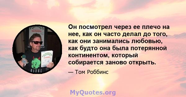 Он посмотрел через ее плечо на нее, как он часто делал до того, как они занимались любовью, как будто она была потерянной континентом, который собирается заново открыть.