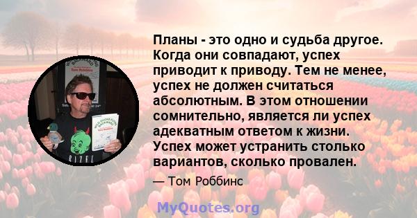 Планы - это одно и судьба другое. Когда они совпадают, успех приводит к приводу. Тем не менее, успех не должен считаться абсолютным. В этом отношении сомнительно, является ли успех адекватным ответом к жизни. Успех