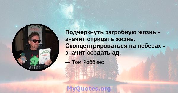 Подчеркнуть загробную жизнь - значит отрицать жизнь. Сконцентрироваться на небесах - значит создать ад.