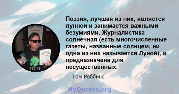 Поэзия, лучшая из них, является лунной и занимается важными безумиями. Журналистика солнечная (есть многочисленные газеты, названные солнцем, ни одна из них называется Луной), и предназначена для несущественных.