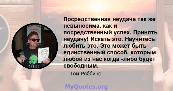 Посредственная неудача так же невыносима, как и посредственный успех. Принять неудачу! Искать это. Научитесь любить это. Это может быть единственный способ, которым любой из нас когда -либо будет свободным.