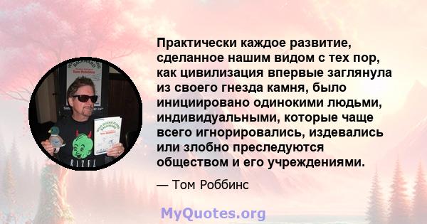 Практически каждое развитие, сделанное нашим видом с тех пор, как цивилизация впервые заглянула из своего гнезда камня, было инициировано одинокими людьми, индивидуальными, которые чаще всего игнорировались, издевались