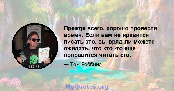 Прежде всего, хорошо провести время. Если вам не нравится писать это, вы вряд ли можете ожидать, что кто -то еще понравится читать его.