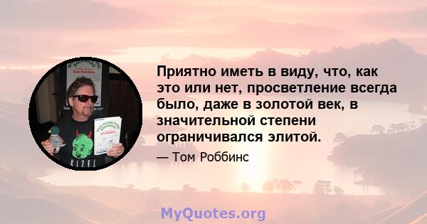 Приятно иметь в виду, что, как это или нет, просветление всегда было, даже в золотой век, в значительной степени ограничивался элитой.