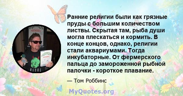 Ранние религии были как грязные пруды с большим количеством листвы. Скрытая там, рыба души могла плескаться и кормить. В конце концов, однако, религии стали аквариумами. Тогда инкубаторные. От фермерского пальца до