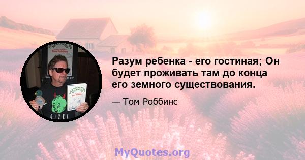 Разум ребенка - его гостиная; Он будет проживать там до конца его земного существования.