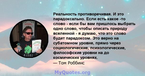 Реальность противоречивая. И это парадоксально. Если есть какое -то слово - если бы вам пришлось выбрать одно слово, чтобы описать природу вселенной - я думаю, что это слово будет парадоксом. Это верно на субатомном