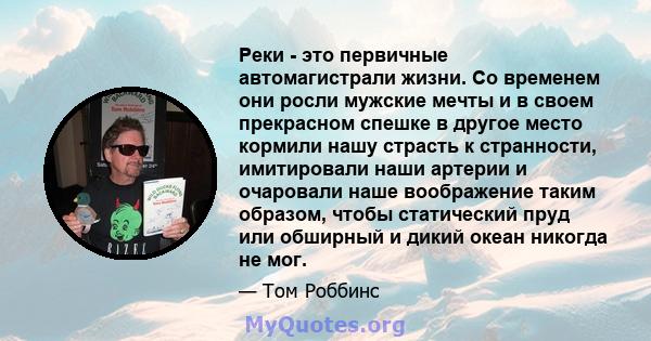 Реки - это первичные автомагистрали жизни. Со временем они росли мужские мечты и в своем прекрасном спешке в другое место кормили нашу страсть к странности, имитировали наши артерии и очаровали наше воображение таким