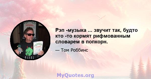 Рэп -музыка ... звучит так, будто кто -то кормят рифмованным словарем в попкорн.