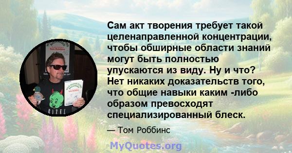 Сам акт творения требует такой целенаправленной концентрации, чтобы обширные области знаний могут быть полностью упускаются из виду. Ну и что? Нет никаких доказательств того, что общие навыки каким -либо образом