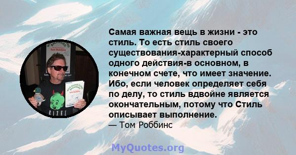 Самая важная вещь в жизни - это стиль. То есть стиль своего существования-характерный способ одного действия-в основном, в конечном счете, что имеет значение. Ибо, если человек определяет себя по делу, то стиль вдвойне