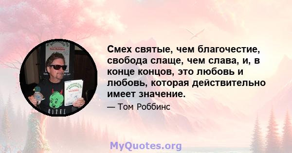 Смех святые, чем благочестие, свобода слаще, чем слава, и, в конце концов, это любовь и любовь, которая действительно имеет значение.