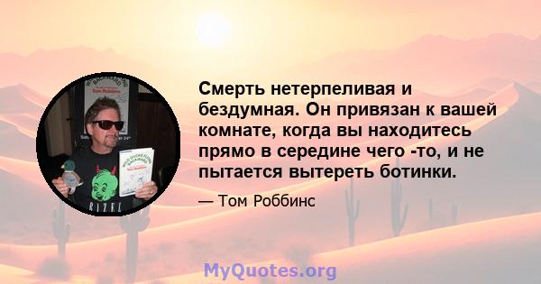 Смерть нетерпеливая и бездумная. Он привязан к вашей комнате, когда вы находитесь прямо в середине чего -то, и не пытается вытереть ботинки.