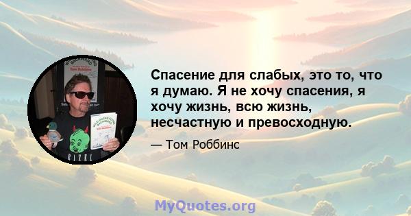 Спасение для слабых, это то, что я думаю. Я не хочу спасения, я хочу жизнь, всю жизнь, несчастную и превосходную.