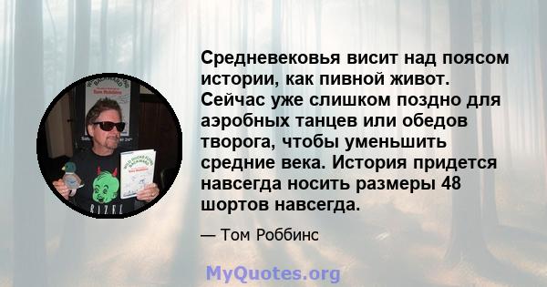 Средневековья висит над поясом истории, как пивной живот. Сейчас уже слишком поздно для аэробных танцев или обедов творога, чтобы уменьшить средние века. История придется навсегда носить размеры 48 шортов навсегда.