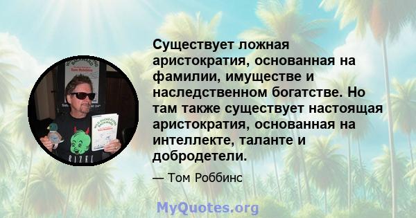 Существует ложная аристократия, основанная на фамилии, имуществе и наследственном богатстве. Но там также существует настоящая аристократия, основанная на интеллекте, таланте и добродетели.