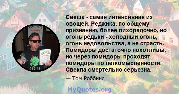 Свеша - самая интенсивная из овощей. Реджика, по общему признанию, более лихорадочно, но огонь редьки - холодный огонь, огонь недовольства, а не страсть. Помидоры достаточно похотливы, но через помидоры проходят