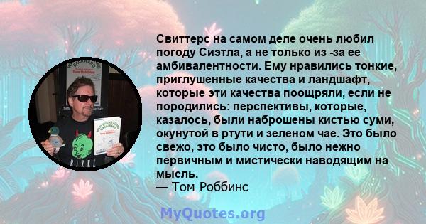 Свиттерс на самом деле очень любил погоду Сиэтла, а не только из -за ее амбивалентности. Ему нравились тонкие, приглушенные качества и ландшафт, которые эти качества поощряли, если не породились: перспективы, которые,