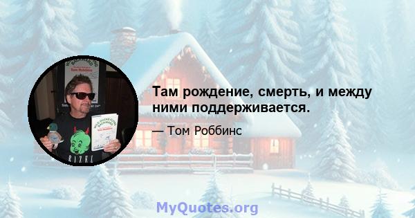 Там рождение, смерть, и между ними поддерживается.