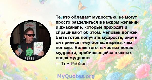 Те, кто обладает мудростью, не могут просто разделиться в каждом желании и джаканапе, которые приходят и спрашивают об этом. Человек должен быть готов получить мудрость, иначе он принесет ему больше вреда, чем пользы.