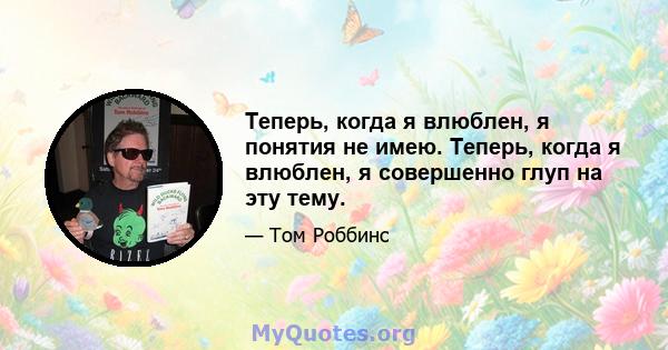 Теперь, когда я влюблен, я понятия не имею. Теперь, когда я влюблен, я совершенно глуп на эту тему.