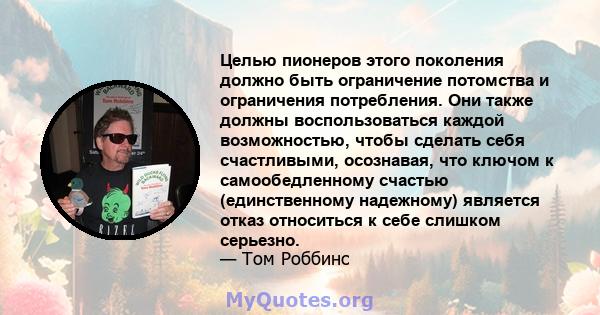 Целью пионеров этого поколения должно быть ограничение потомства и ограничения потребления. Они также должны воспользоваться каждой возможностью, чтобы сделать себя счастливыми, осознавая, что ключом к самообедленному