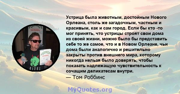 Устрица была животным, достойным Нового Орлеана, столь же загадочным, частным и красивым, как и сам город. Если бы кто -то мог принять, что устрицы строят свои дома из своей жизни, можно было бы представить себе то же